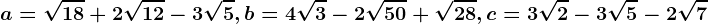 a=\sqrt18+2\sqrt12-3\sqrt5, b=4\sqrt3-2\sqrt50+\sqrt28, c=3\sqrt2-3\sqrt5-2\sqrt7