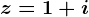 z=1+i