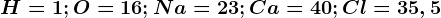 H=1;O=16;Na=23;Ca=40;Cl=35,5