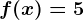 f(x)=5