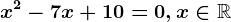x^2 - 7 x + 10=0,x\in\mathbbR
