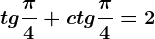 tg\frac\pi 4+ctg\frac\pi 4=2