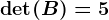 \det(B)=5