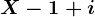 X-1+i