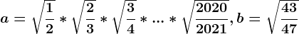 a=\sqrt\frac12*\sqrt\frac23*\sqrt\frac34*...*\sqrt\frac20202021, b=\sqrt\frac4347