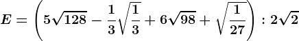E=\left ( 5\sqrt128-\frac13\sqrt\frac13+6\sqrt98 +\sqrt\frac127\right ):2\sqrt2