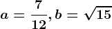 a=\frac712, b=\sqrt15