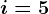 i=5