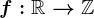 f:\mathbbR-->\mathbbZ