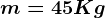 m=45 Kg