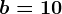 b=10