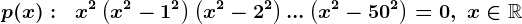 p(x):\;\; x^2\left(x^2-1^2\right)\left(x^2-2^2\right)...\left(x^2-50^2\right)= 0,\; x\in\mathbbR