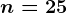n=25