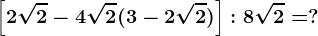 \left [ 2\sqrt2-4\sqrt2(3-2\sqrt2) \right ]:8\sqrt2=?