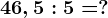 46,5:5=?