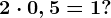2 \cdot 0,5=1?
