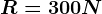 R = 300 N