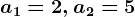 a1=2, a2=5