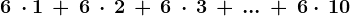 6\, \cdot 1\, +\, 6\, \cdot \, 2\, +\, 6\, \cdot \, 3\, +\, ...\, +\, 6\cdot \, 10