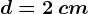 d=2\: cm
