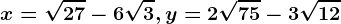 x=\sqrt27-6\sqrt3, y=2\sqrt75-3\sqrt12