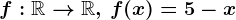 f:\mathbbR--> \mathbbR,\, f(x)=5-x
