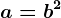 a=b^2