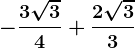 -\frac3\sqrt34+\frac2\sqrt33