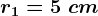 r1=5\ cm
