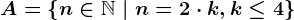 A=\left \ n\in \mathbbN \ | \ n=2 \cdot k, k\leq 4 \right \