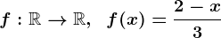 f:\mathbbR--> \mathbbR,\;\;f(x)=\frac2-x3