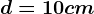 d=10 cm