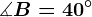 \measuredangle B = 40^\circ