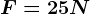 F= 25N