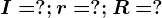 I=?;r=?;R=?