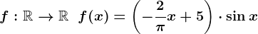 f:\mathbbR-->\mathbbR\;\;f(x)=\left (-\frac2\pix+5\right)\cdot\sinx