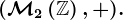 (\mathcalM2\left ( \mathbbZ \right ),+).