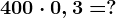 400 \cdot 0,3=?