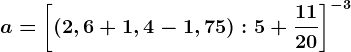 a=\left [ (2,6+1,4-1,75):5+\frac1120 \right ]^-3