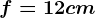 f=12 cm