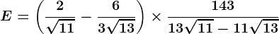 E=\left ( \frac2\sqrt11-\frac63\sqrt13 \right )\times\frac14313\sqrt11-11\sqrt13