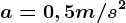 a=0,5m/s^2