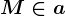 M \in a