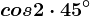 cos 2\cdot 45^\circ
