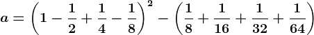 a=\left ( 1-\frac12+\frac14-\frac18 \right )^2 - \left ( \frac18+\frac116+\frac132+\frac164 \right )