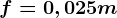 f=0,025m