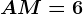 AM=6