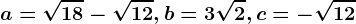 a=\sqrt18-\sqrt12, b=3\sqrt2, c=-\sqrt12