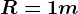 R=1m