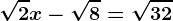 \sqrt2x-\sqrt8=\sqrt32